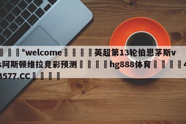 💰welcome🎲英超第13轮伯恩茅斯vs阿斯顿维拉竞彩预测🐁hg888体育😜43577.CC🎾