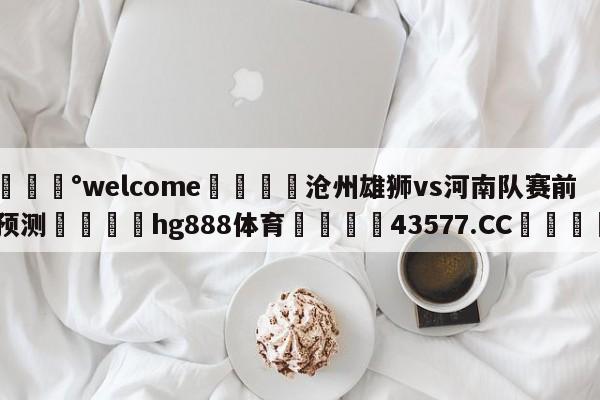 💰welcome🎲沧州雄狮vs河南队赛前预测🐁hg888体育😜43577.CC🎾