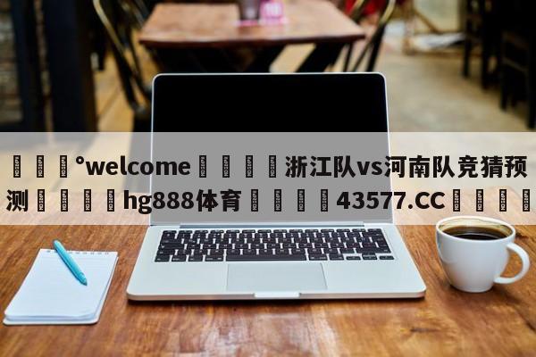 💰welcome🎲浙江队vs河南队竞猜预测🐁hg888体育😜43577.CC🎾