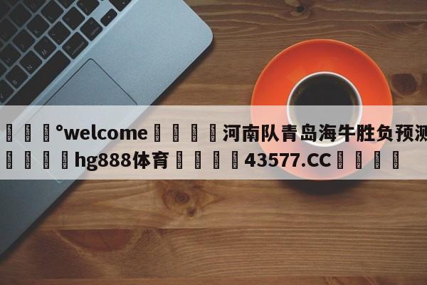 💰welcome🎲河南队青岛海牛胜负预测🐁hg888体育😜43577.CC🎾