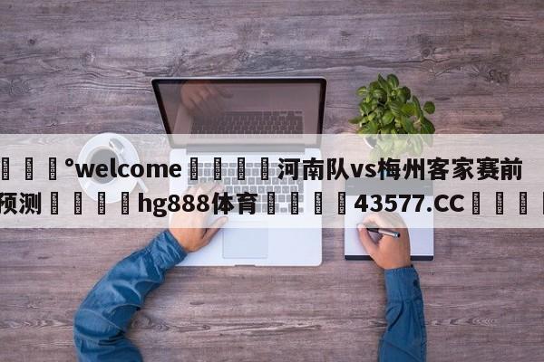 💰welcome🎲河南队vs梅州客家赛前预测🐁hg888体育😜43577.CC🎾