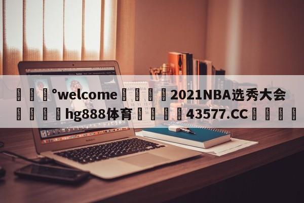 💰welcome🎲2021NBA选秀大会🐁hg888体育😜43577.CC🎾