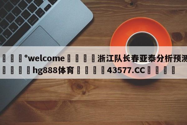 💰welcome🎲浙江队长春亚泰分析预测🐁hg888体育😜43577.CC🎾