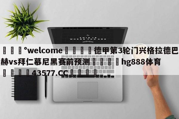 💰welcome🎲德甲第3轮门兴格拉德巴赫vs拜仁慕尼黑赛前预测🐁hg888体育😜43577.CC🎾