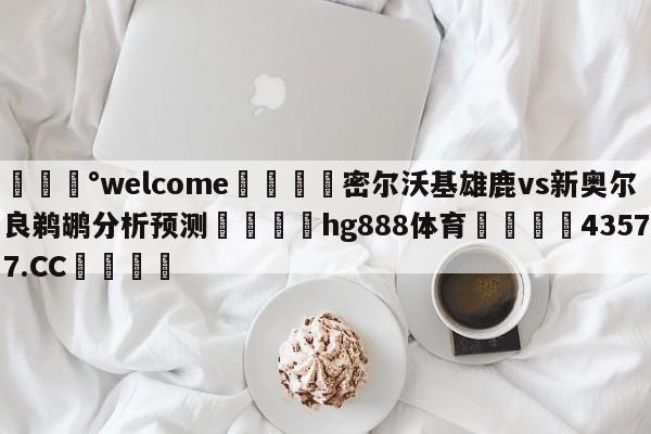 💰welcome🎲密尔沃基雄鹿vs新奥尔良鹈鹕分析预测🐁hg888体育😜43577.CC🎾