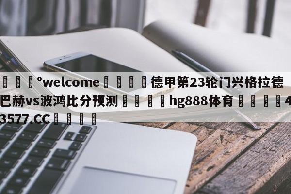 💰welcome🎲德甲第23轮门兴格拉德巴赫vs波鸿比分预测🐁hg888体育😜43577.CC🎾