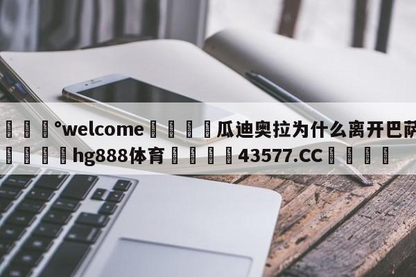 💰welcome🎲瓜迪奥拉为什么离开巴萨🐁hg888体育😜43577.CC🎾