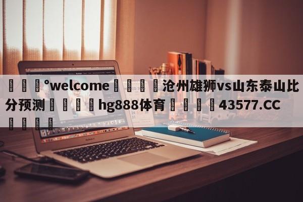 💰welcome🎲沧州雄狮vs山东泰山比分预测🐁hg888体育😜43577.CC🎾