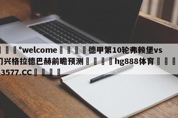 💰welcome🎲德甲第10轮弗赖堡vs门兴格拉德巴赫前瞻预测🐁hg888体育😜43577.CC🎾