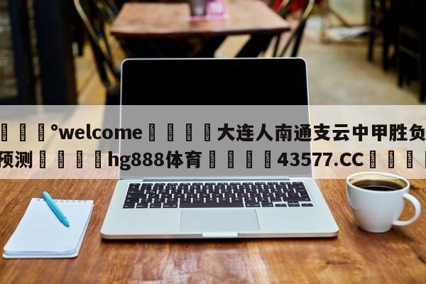 💰welcome🎲大连人南通支云中甲胜负预测🐁hg888体育😜43577.CC🎾