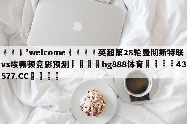 💰welcome🎲英超第28轮曼彻斯特联vs埃弗顿竞彩预测🐁hg888体育😜43577.CC🎾