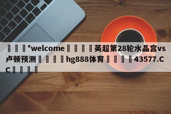 💰welcome🎲英超第28轮水晶宫vs卢顿预测🐁hg888体育😜43577.CC🎾