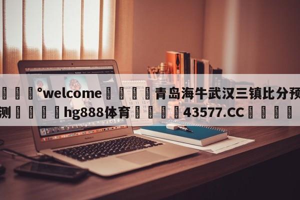 💰welcome🎲青岛海牛武汉三镇比分预测🐁hg888体育😜43577.CC🎾