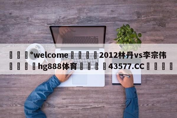 💰welcome🎲2012林丹vs李宗伟🐁hg888体育😜43577.CC🎾