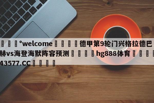 💰welcome🎲德甲第9轮门兴格拉德巴赫vs海登海默阵容预测🐁hg888体育😜43577.CC🎾