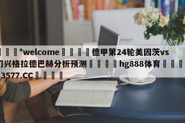 💰welcome🎲德甲第24轮美因茨vs门兴格拉德巴赫分析预测🐁hg888体育😜43577.CC🎾