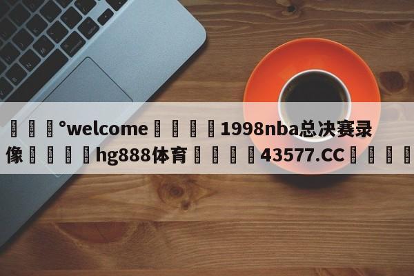 💰welcome🎲1998nba总决赛录像🐁hg888体育😜43577.CC🎾