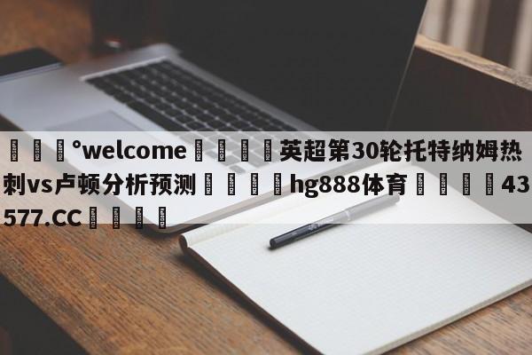 💰welcome🎲英超第30轮托特纳姆热刺vs卢顿分析预测🐁hg888体育😜43577.CC🎾