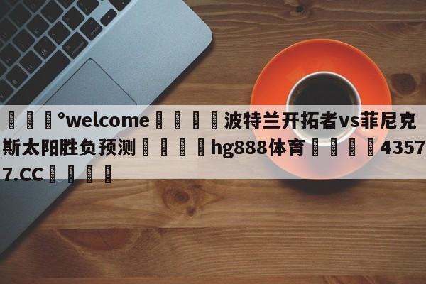 💰welcome🎲波特兰开拓者vs菲尼克斯太阳胜负预测🐁hg888体育😜43577.CC🎾