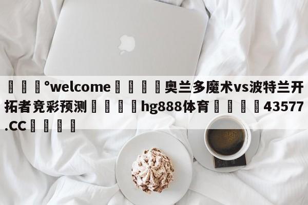 💰welcome🎲奥兰多魔术vs波特兰开拓者竞彩预测🐁hg888体育😜43577.CC🎾