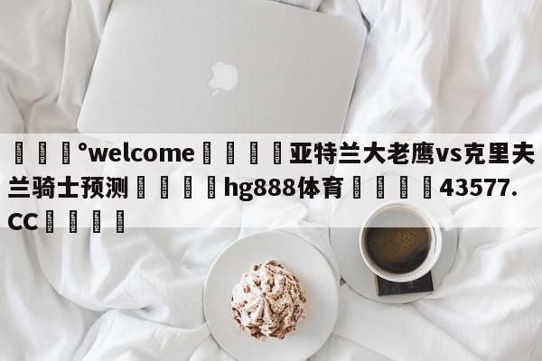 💰welcome🎲亚特兰大老鹰vs克里夫兰骑士预测🐁hg888体育😜43577.CC🎾