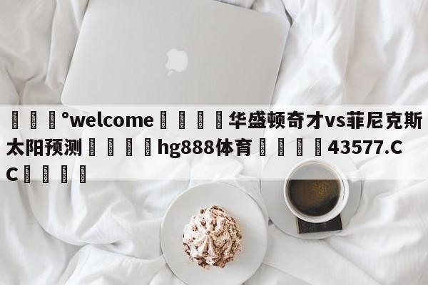 💰welcome🎲华盛顿奇才vs菲尼克斯太阳预测🐁hg888体育😜43577.CC🎾