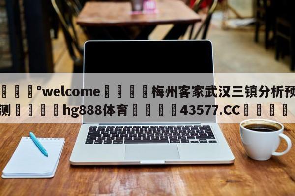 💰welcome🎲梅州客家武汉三镇分析预测🐁hg888体育😜43577.CC🎾