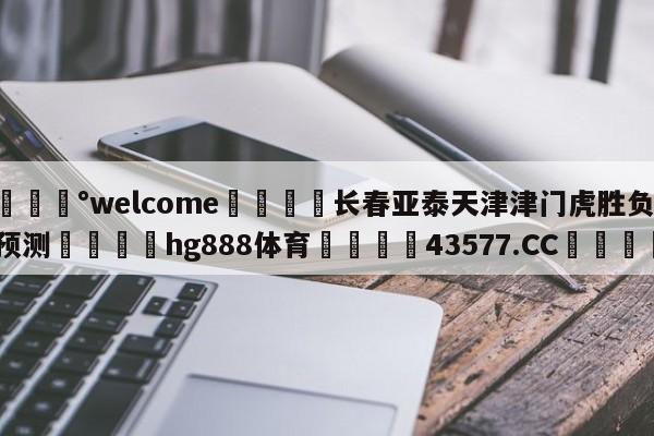 💰welcome🎲长春亚泰天津津门虎胜负预测🐁hg888体育😜43577.CC🎾