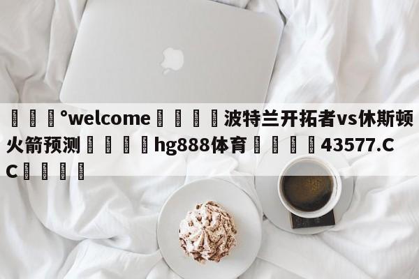 💰welcome🎲波特兰开拓者vs休斯顿火箭预测🐁hg888体育😜43577.CC🎾