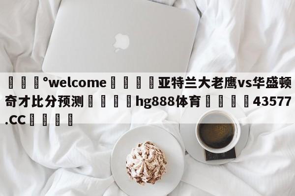 💰welcome🎲亚特兰大老鹰vs华盛顿奇才比分预测🐁hg888体育😜43577.CC🎾