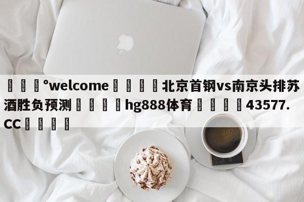 💰welcome🎲北京首钢vs南京头排苏酒胜负预测🐁hg888体育😜43577.CC🎾