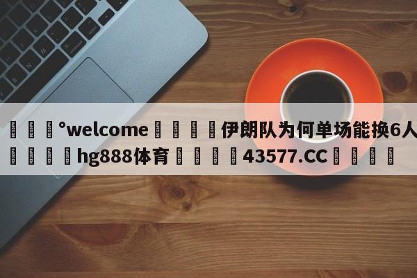 💰welcome🎲伊朗队为何单场能换6人🐁hg888体育😜43577.CC🎾