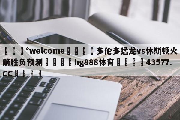 💰welcome🎲多伦多猛龙vs休斯顿火箭胜负预测🐁hg888体育😜43577.CC🎾