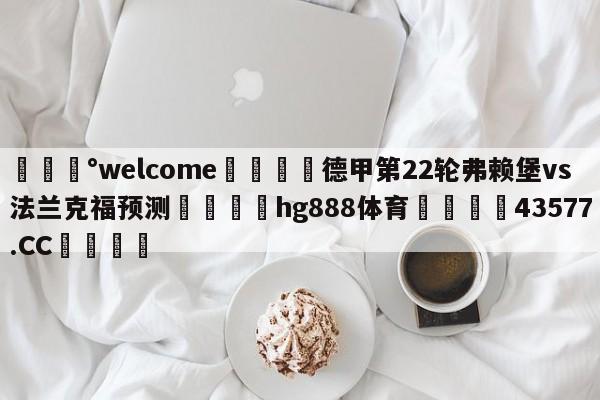 💰welcome🎲德甲第22轮弗赖堡vs法兰克福预测🐁hg888体育😜43577.CC🎾