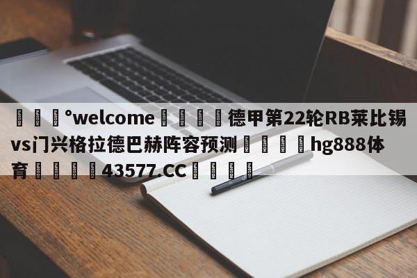 💰welcome🎲德甲第22轮RB莱比锡vs门兴格拉德巴赫阵容预测🐁hg888体育😜43577.CC🎾