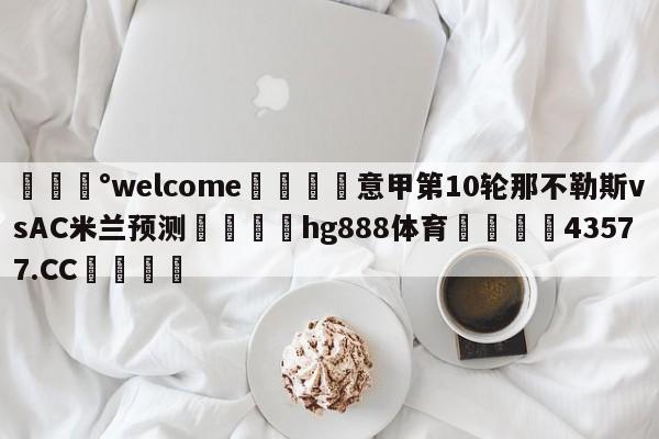 💰welcome🎲意甲第10轮那不勒斯vsAC米兰预测🐁hg888体育😜43577.CC🎾