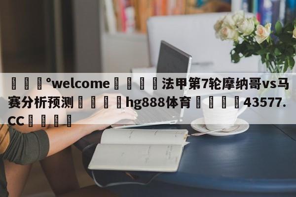 💰welcome🎲法甲第7轮摩纳哥vs马赛分析预测🐁hg888体育😜43577.CC🎾