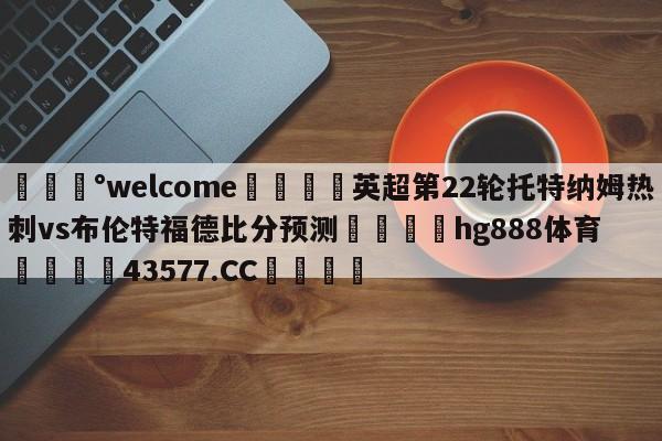 💰welcome🎲英超第22轮托特纳姆热刺vs布伦特福德比分预测🐁hg888体育😜43577.CC🎾