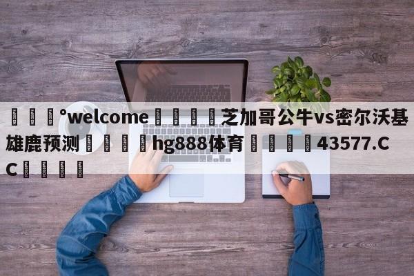 💰welcome🎲芝加哥公牛vs密尔沃基雄鹿预测🐁hg888体育😜43577.CC🎾