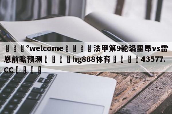 💰welcome🎲法甲第9轮洛里昂vs雷恩前瞻预测🐁hg888体育😜43577.CC🎾