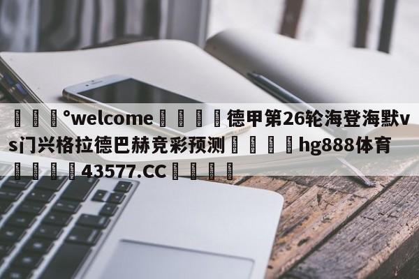 💰welcome🎲德甲第26轮海登海默vs门兴格拉德巴赫竞彩预测🐁hg888体育😜43577.CC🎾