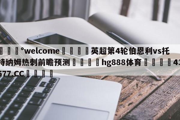 💰welcome🎲英超第4轮伯恩利vs托特纳姆热刺前瞻预测🐁hg888体育😜43577.CC🎾