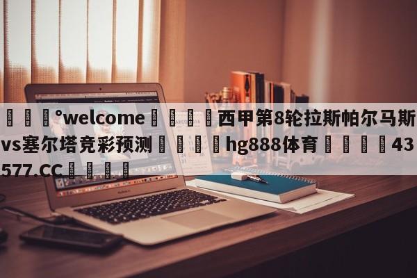 💰welcome🎲西甲第8轮拉斯帕尔马斯vs塞尔塔竞彩预测🐁hg888体育😜43577.CC🎾