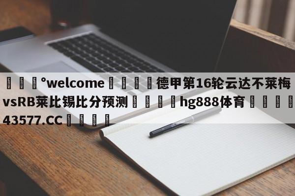 💰welcome🎲德甲第16轮云达不莱梅vsRB莱比锡比分预测🐁hg888体育😜43577.CC🎾