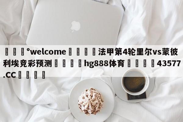 💰welcome🎲法甲第4轮里尔vs蒙彼利埃竞彩预测🐁hg888体育😜43577.CC🎾