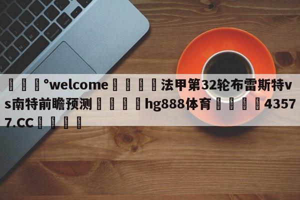 💰welcome🎲法甲第32轮布雷斯特vs南特前瞻预测🐁hg888体育😜43577.CC🎾