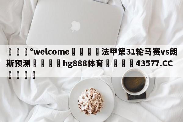 💰welcome🎲法甲第31轮马赛vs朗斯预测🐁hg888体育😜43577.CC🎾