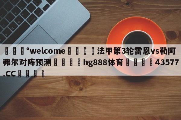 💰welcome🎲法甲第3轮雷恩vs勒阿弗尔对阵预测🐁hg888体育😜43577.CC🎾