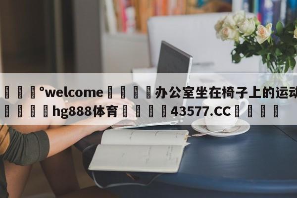 💰welcome🎲办公室坐在椅子上的运动🐁hg888体育😜43577.CC🎾