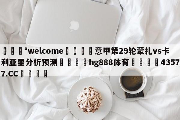 💰welcome🎲意甲第29轮蒙扎vs卡利亚里分析预测🐁hg888体育😜43577.CC🎾